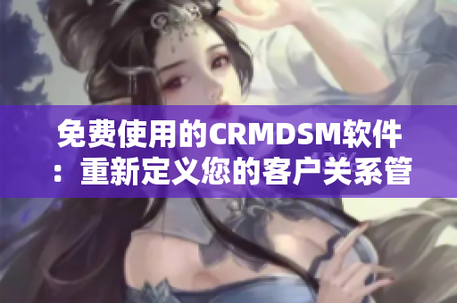 免费使用的CRMDSM软件：重新定义您的客户关系管理