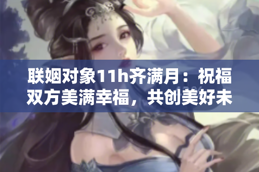 联姻对象11h齐满月：祝福双方美满幸福，共创美好未来