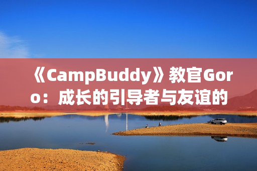 《CampBuddy》教官Goro：成长的引导者与友谊的守护者