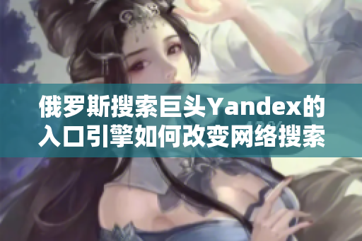 俄罗斯搜索巨头Yandex的入口引擎如何改变网络搜索方式？