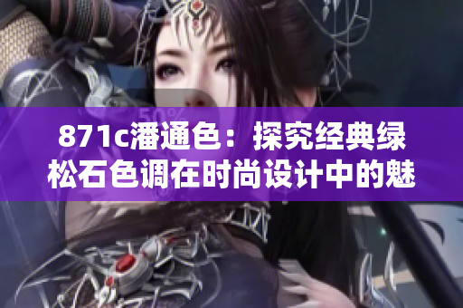 871c潘通色：探究经典绿松石色调在时尚设计中的魅力