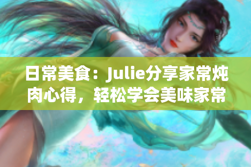 日常美食：Julie分享家常炖肉心得，轻松学会美味家常菜