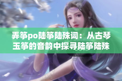 弄筝po陆筝陆殊词：从古琴玉筝的音韵中探寻陆筝陆殊之美