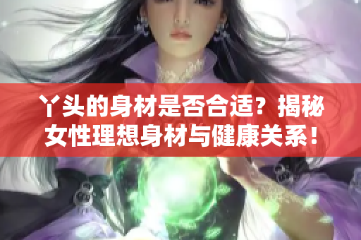 丫头的身材是否合适？揭秘女性理想身材与健康关系！