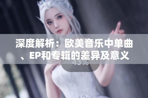 深度解析：欧美音乐中单曲、EP和专辑的差异及意义