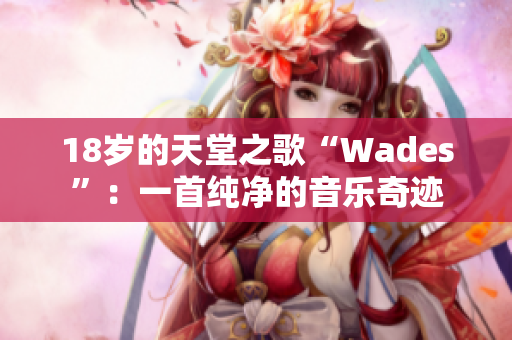 18岁的天堂之歌“Wades”：一首纯净的音乐奇迹