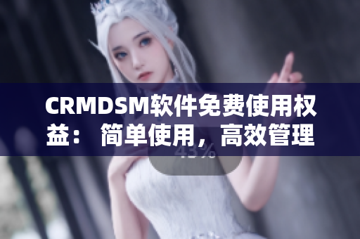 CRMDSM软件免费使用权益： 简单使用，高效管理客户关系