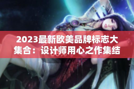 2023最新欧美品牌标志大集合：设计师用心之作集结分享