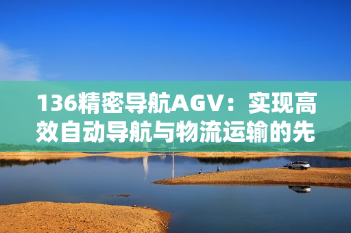 136精密导航AGV：实现高效自动导航与物流运输的先进技术