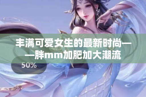 丰满可爱女生的最新时尚——胖mm加肥加大潮流