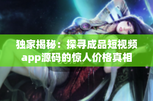 独家揭秘：探寻成品短视频app源码的惊人价格真相