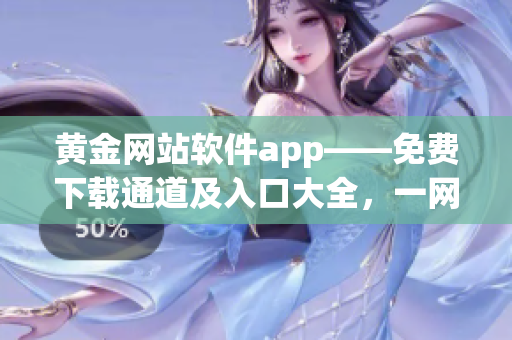 黄金网站软件app——免费下载通道及入口大全，一网打尽