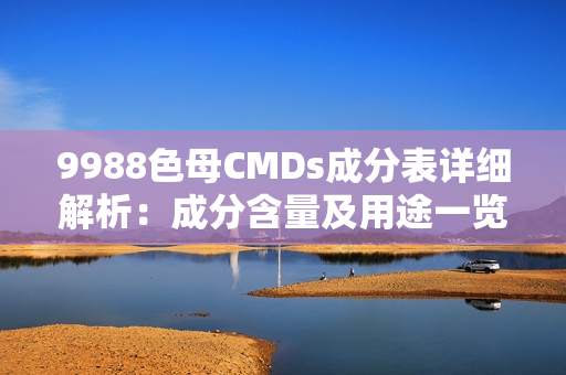 9988色母CMDs成分表详细解析：成分含量及用途一览