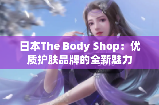 日本The Body Shop：优质护肤品牌的全新魅力