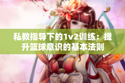 私教指导下的1v2训练：提升篮球意识的基本法则