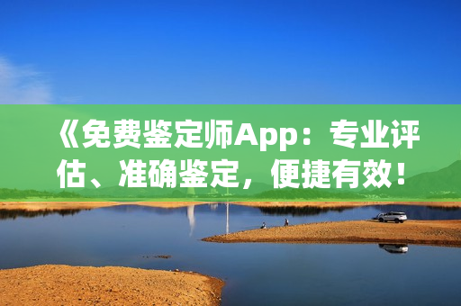 《免费鉴定师App：专业评估、准确鉴定，便捷有效！》