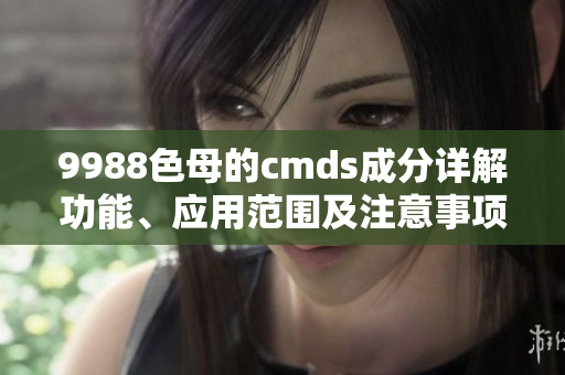 9988色母的cmds成分详解功能、应用范围及注意事项