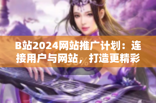 B站2024网站推广计划：连接用户与网站，打造更精彩的在线体验