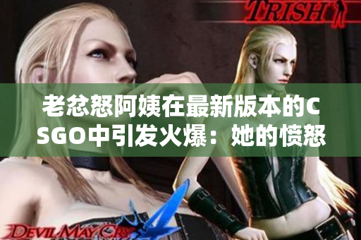 老忿怒阿姨在最新版本的CSGO中引发火爆：她的愤怒再次爆发！