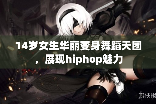 14岁女生华丽变身舞蹈天团，展现hiphop魅力