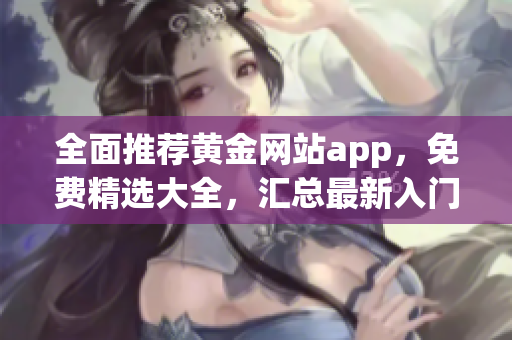 全面推荐黄金网站app，免费精选大全，汇总最新入门攻略