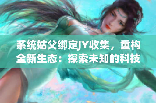 系统姑父绑定JY收集，重构全新生态：探索未知的科技世界