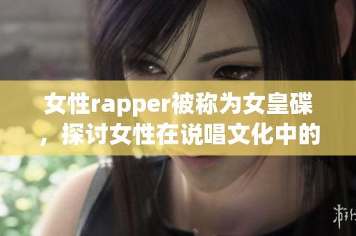 女性rapper被称为女皇碟，探讨女性在说唱文化中的突破性角色(1)