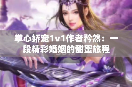 掌心娇宠1v1作者矜然：一段精彩婚姻的甜蜜旅程