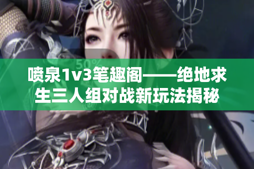 喷泉1v3笔趣阁——绝地求生三人组对战新玩法揭秘