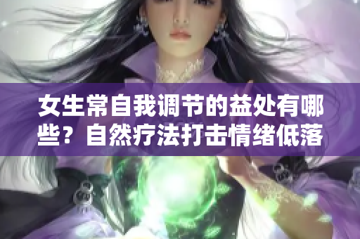 女生常自我调节的益处有哪些？自然疗法打击情绪低落