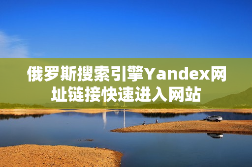 俄罗斯搜索引擎Yandex网址链接快速进入网站