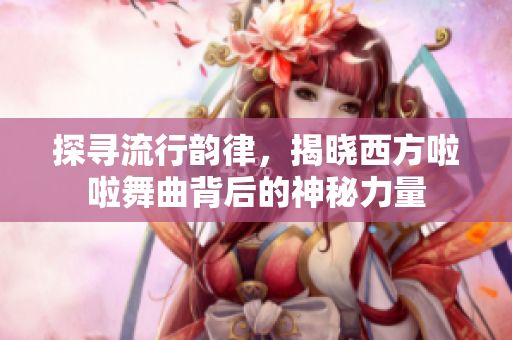 探寻流行韵律，揭晓西方啦啦舞曲背后的神秘力量