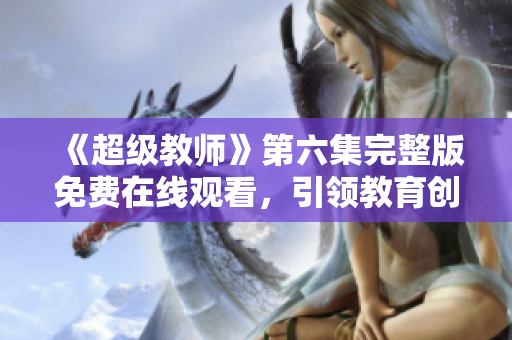 《超级教师》第六集完整版免费在线观看，引领教育创新风潮!