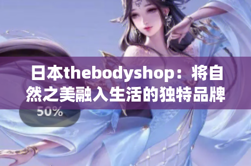 日本thebodyshop：将自然之美融入生活的独特品牌 