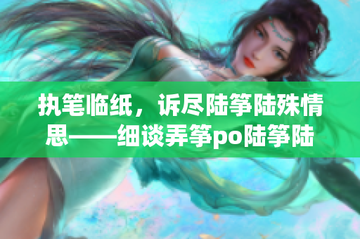 执笔临纸，诉尽陆筝陆殊情思——细谈弄筝po陆筝陆殊