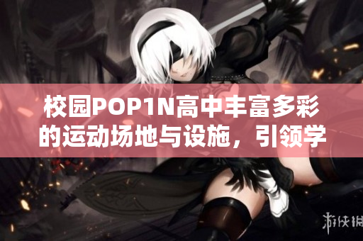 校园POP1N高中丰富多彩的运动场地与设施，引领学生多彩体育风尚