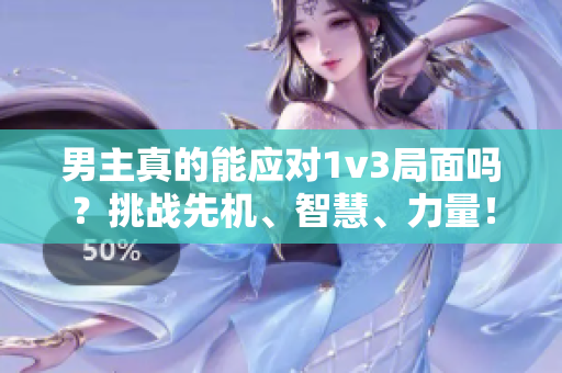 男主真的能应对1v3局面吗？挑战先机、智慧、力量！