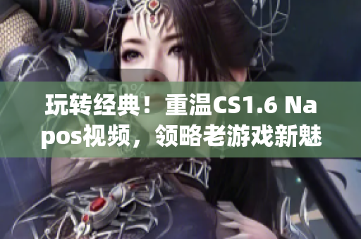 玩转经典！重温CS1.6 Napos视频，领略老游戏新魅力