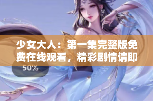 少女大人：第一集完整版免费在线观看，精彩剧情请即刻体验