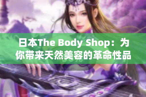 日本The Body Shop：为你带来天然美容的革命性品牌