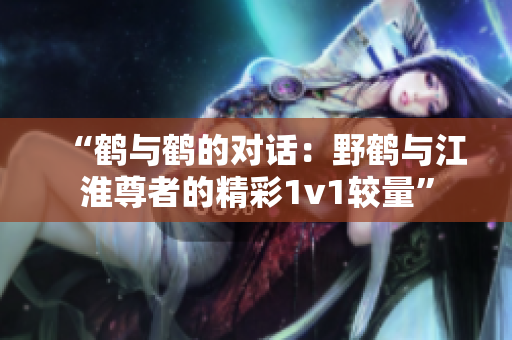 “鹤与鹤的对话：野鹤与江淮尊者的精彩1v1较量”