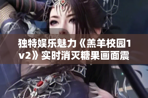 独特娱乐魅力《羔羊校园1v2》实时消灭糖果画面震撼,不容错过!