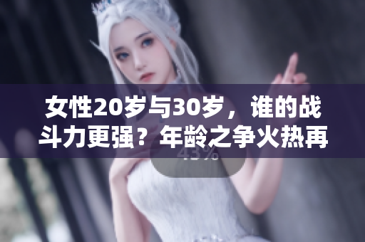 女性20岁与30岁，谁的战斗力更强？年龄之争火热再次升级！