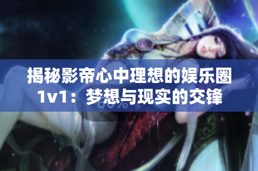 揭秘影帝心中理想的娱乐圈1v1：梦想与现实的交锋