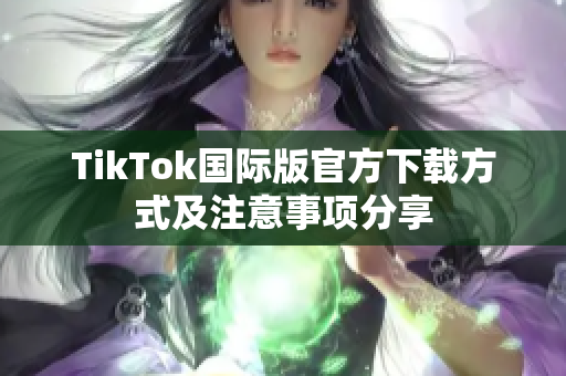 TikTok国际版官方下载方式及注意事项分享