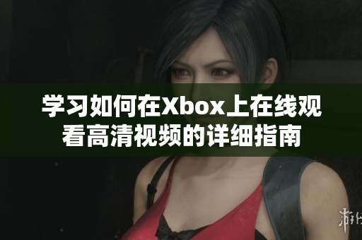 学习如何在Xbox上在线观看高清视频的详细指南