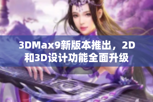 3DMax9新版本推出，2D和3D设计功能全面升级