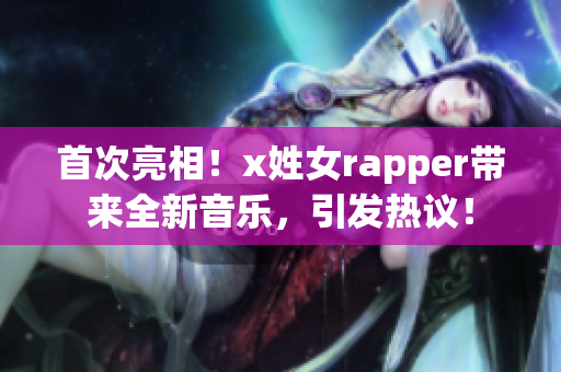 首次亮相！x姓女rapper带来全新音乐，引发热议！