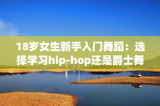 18岁女生新手入门舞蹈：选择学习hip-hop还是爵士舞？