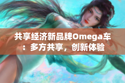 共享经济新品牌Omega车：多方共享，创新体验